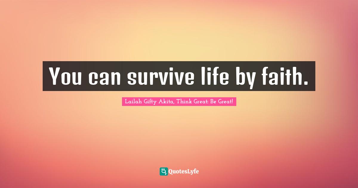 You can survive life by faith.