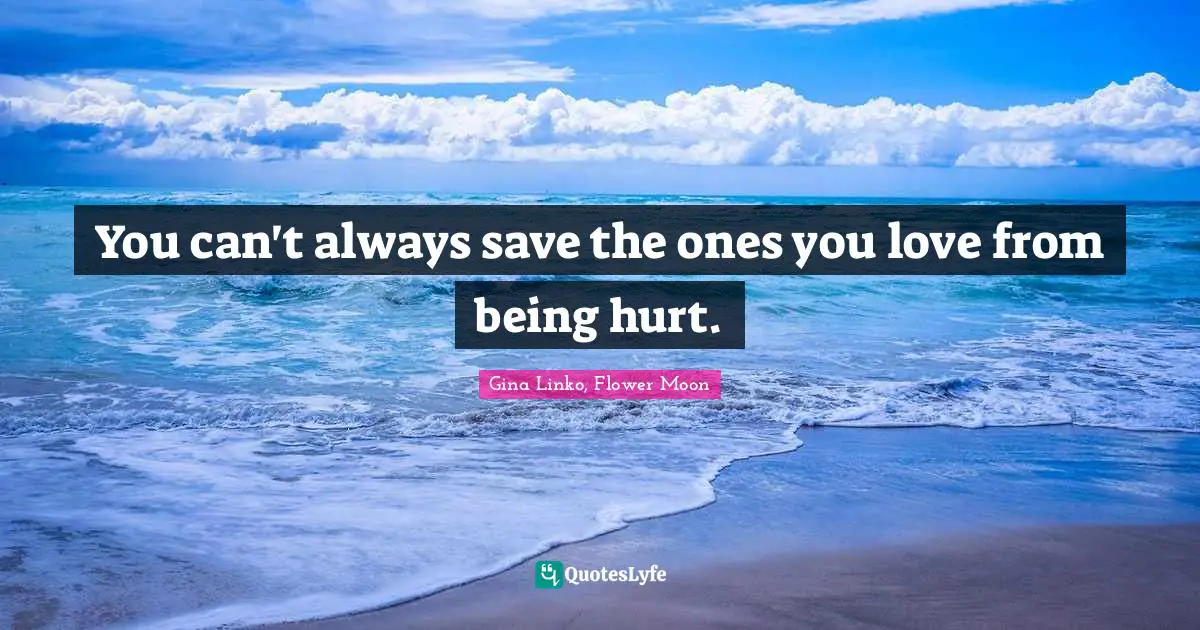You can't always save the ones you love from being hurt.