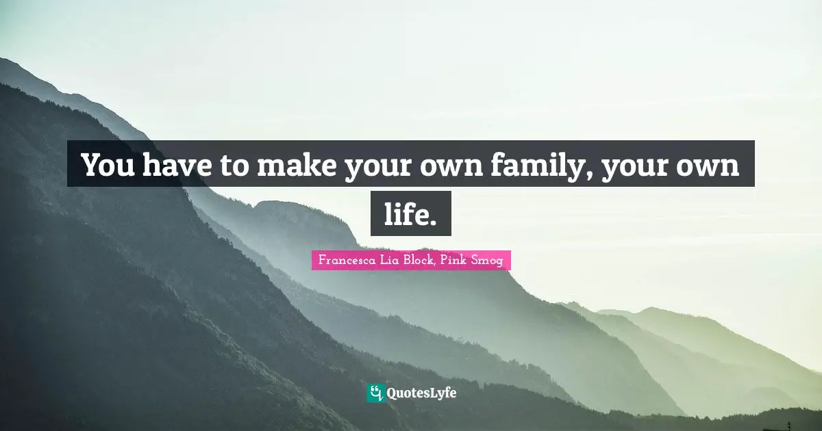 Francesca Lia Block Quotes: "You have to make your own family, your own life."