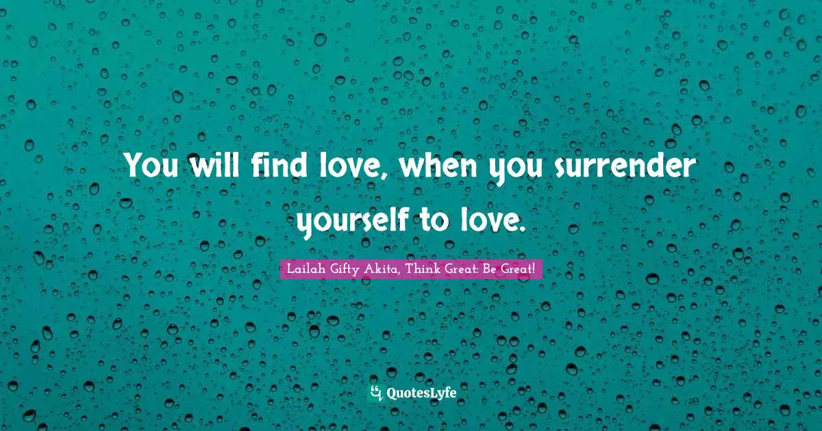 You will find love, when you surrender yourself to love.