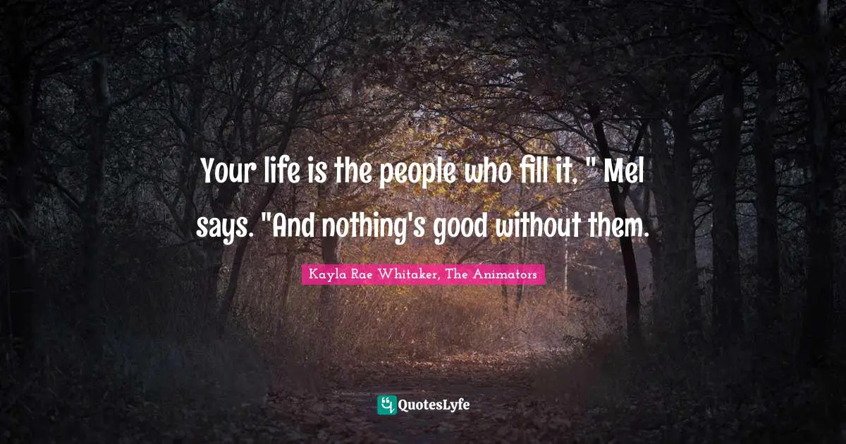 Your life is the people who fill it, " Mel says. "And nothing's good without them.