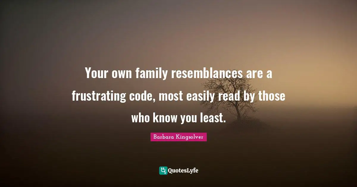 Your own family resemblances are a frustrating code, most easily read by those who know you least.