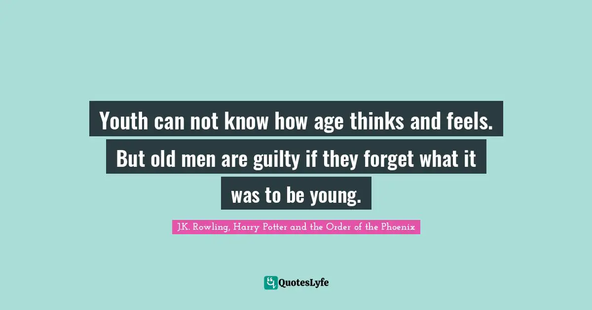 Youth can not know how age thinks and feels. But old men are guilty if they forget what it was to be young.