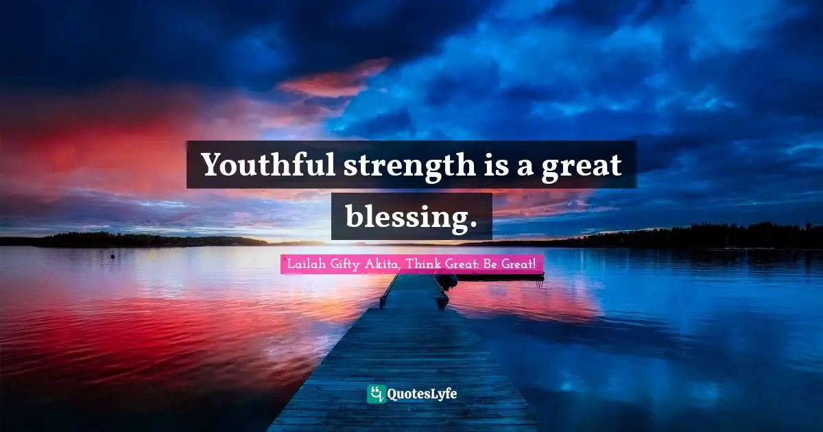 Lailah Gifty Akita, Think Great: Be Great! Quotes: Youthful strength is a great blessing.