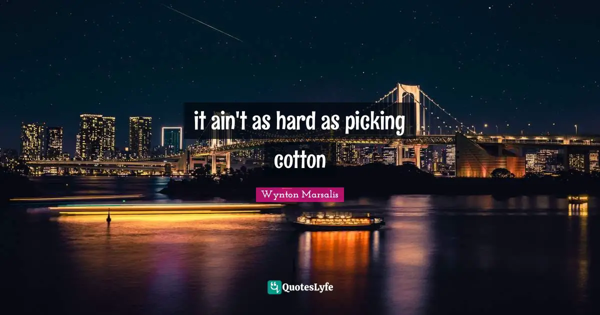 it ain't as hard as picking cotton