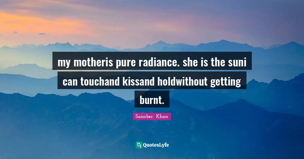 Sanober  Khan Quotes: my motheris pure radiance. she is the suni can touchand kissand holdwithout getting burnt.