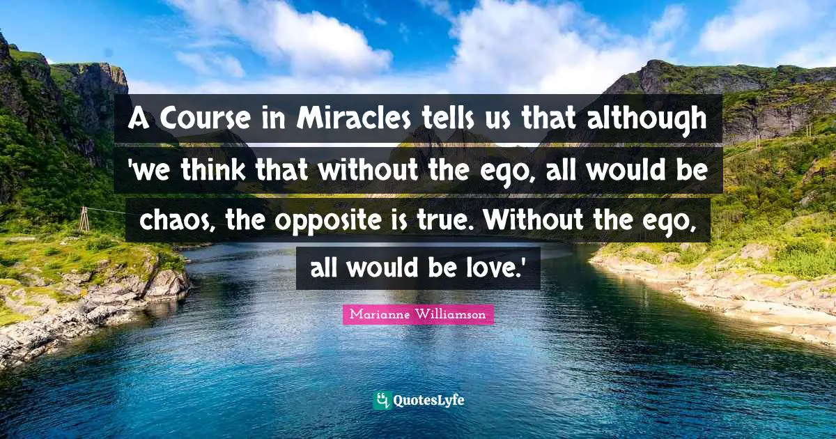 A Course in Miracles tells us that although 'we think that without the ego, all would be chaos, the opposite is true. Without the ego, all would be love.'