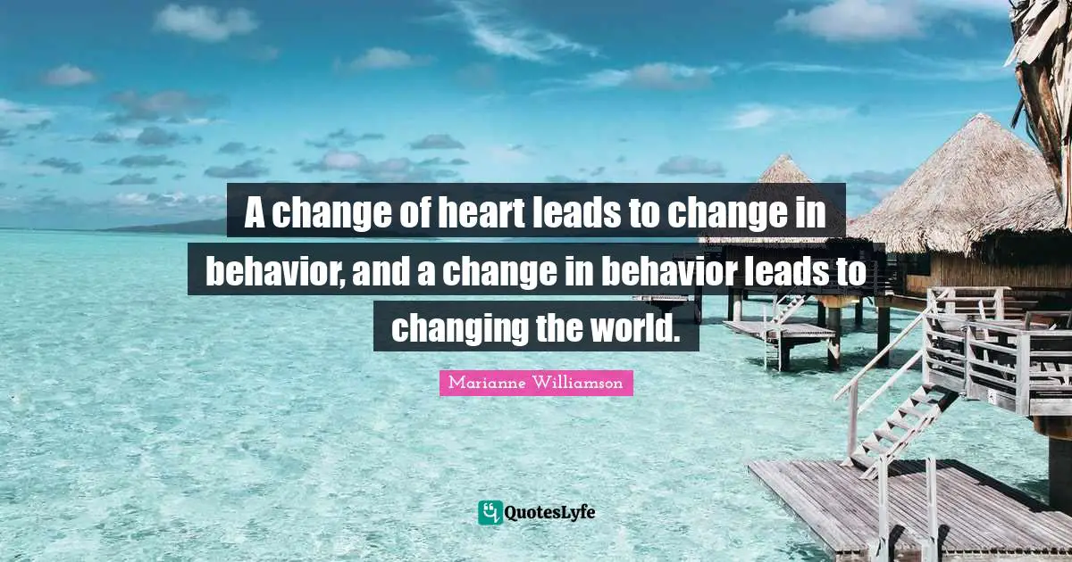 A change of heart leads to change in behavior, and a change in behavior leads to changing the world.
