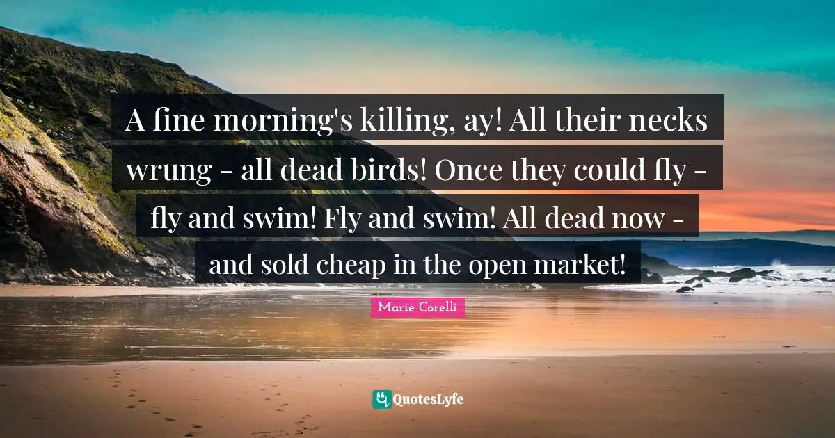 A fine morning's killing, ay! All their necks wrung - all dead birds! Once they could fly - fly and swim! Fly and swim! All dead now - and sold cheap in the open market!