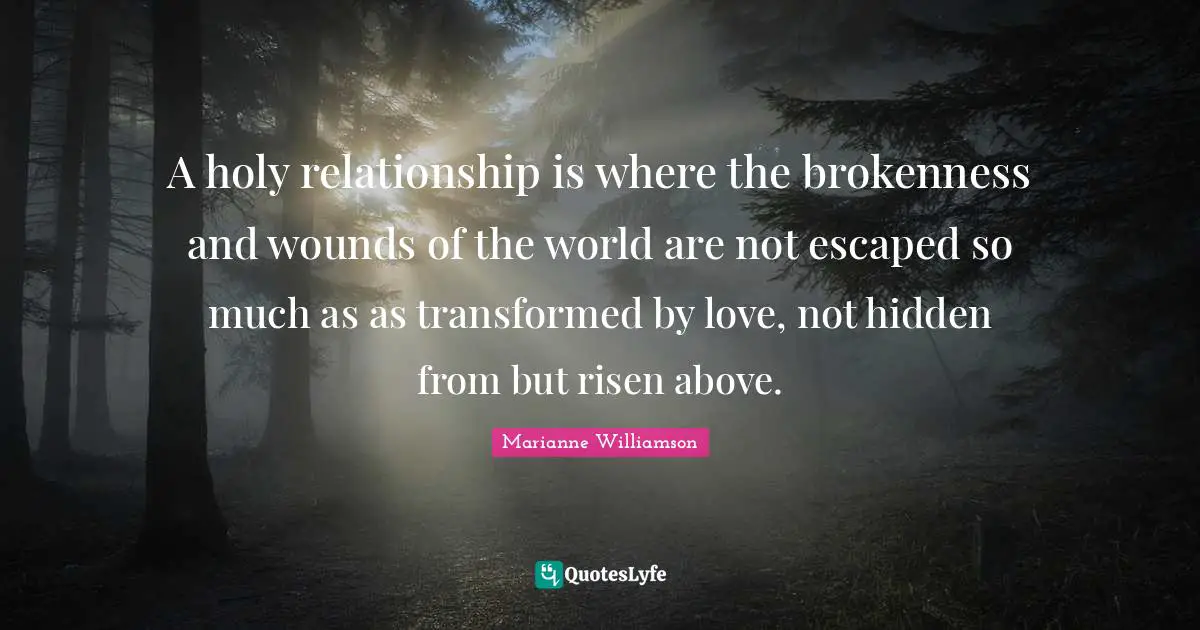 Brokenness Quotes: "A holy relationship is where the brokenness and wounds of the world are not escaped so much as as transformed by love, not hidden from but risen above."