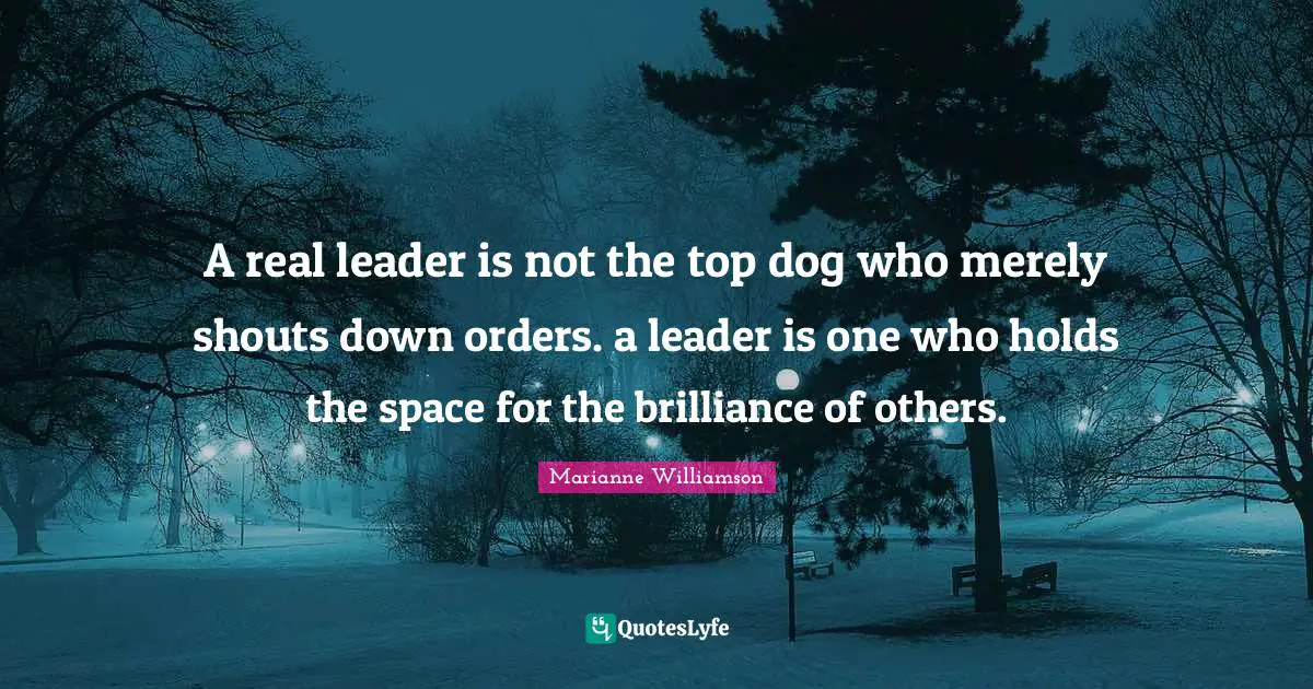 A real leader is not the top dog who merely shouts down orders. a leader is one who holds the space for the brilliance of others.