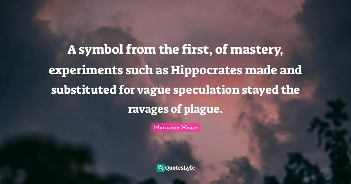A symbol from the first, of mastery, experiments such as Hippocrates made and substituted for vague speculation stayed the ravages of plague.