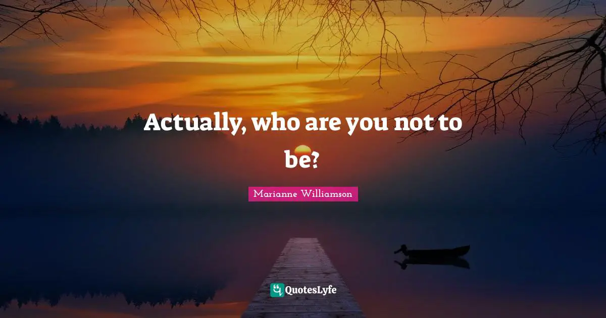 Actually, who are you not to be?