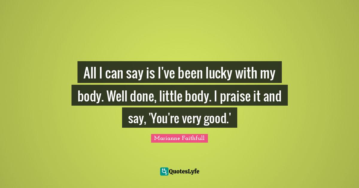 Marianne Faithfull Quotes: "All I can say is I've been lucky with my body. Well done, little body. I praise it and say, 'You're very good.'"