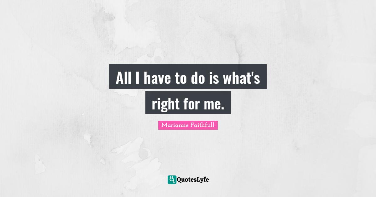 All I have to do is what's right for me.