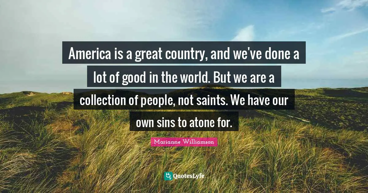 America is a great country, and we've done a lot of good in the world. But we are a collection of people, not saints. We have our own sins to atone for.