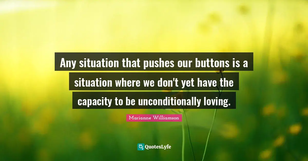Buttons Quotes: "Any situation that pushes our buttons is a situation where we don't yet have the capacity to be unconditionally loving."
