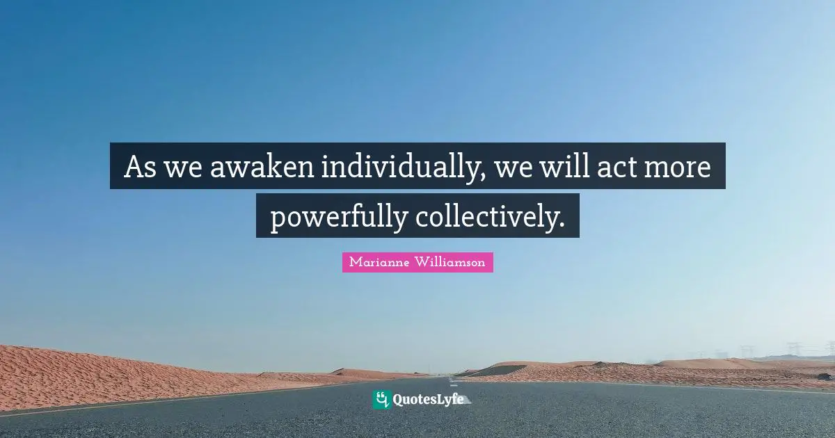 As we awaken individually, we will act more powerfully collectively.