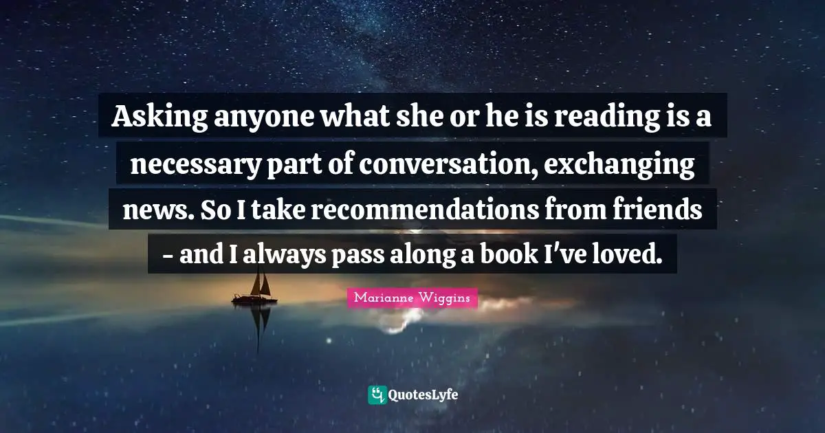 Exchanging Quotes: "Asking anyone what she or he is reading is a necessary part of conversation, exchanging news. So I take recommendations from friends - and I always pass along a book I've loved."