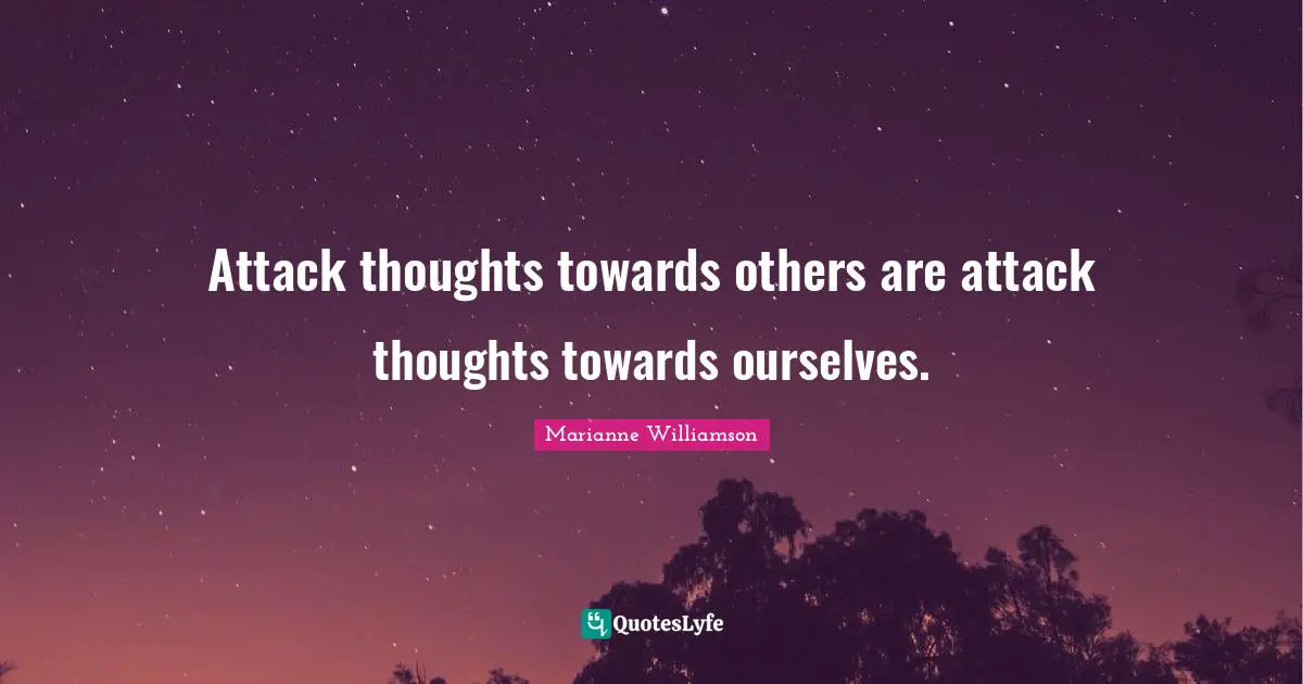 Attack thoughts towards others are attack thoughts towards ourselves.