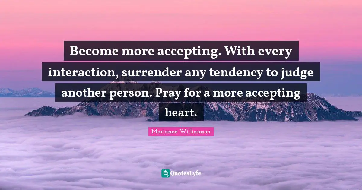 Become more accepting. With every interaction, surrender any tendency to judge another person. Pray for a more accepting heart.