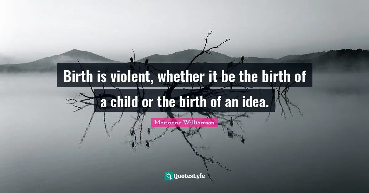 Birth is violent, whether it be the birth of a child or the birth of an idea.