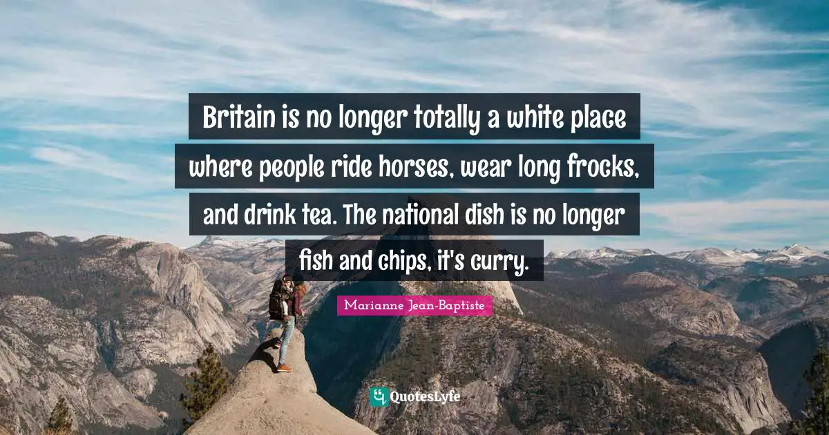 Chips Quotes: "Britain is no longer totally a white place where people ride horses, wear long frocks, and drink tea. The national dish is no longer fish and chips, it's curry."