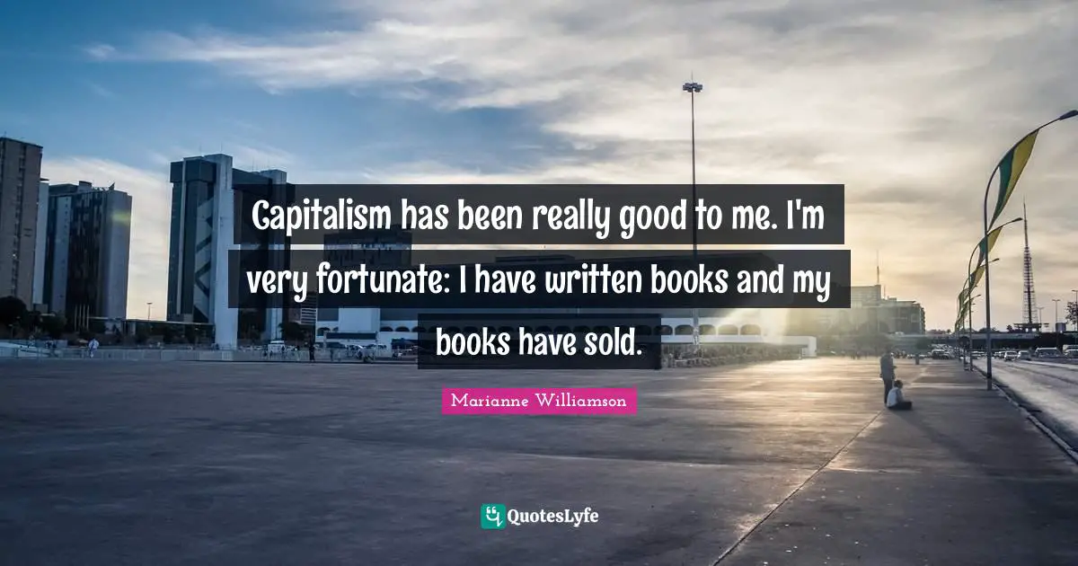 Capitalism has been really good to me. I'm very fortunate: I have written books and my books have sold.