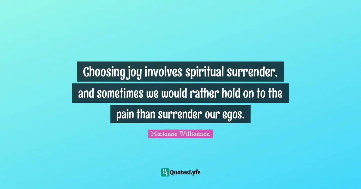 Choosing joy involves spiritual surrender, and sometimes we would rather hold on to the pain than surrender our egos.