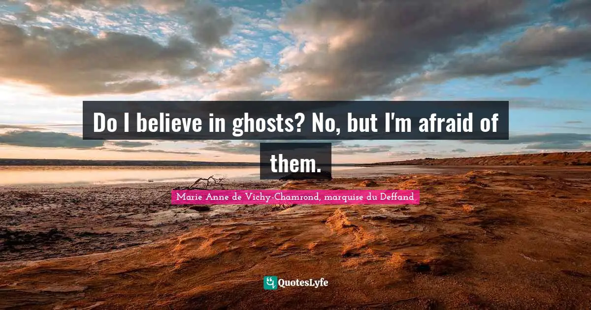 Do I believe in ghosts? No, but I'm afraid of them.