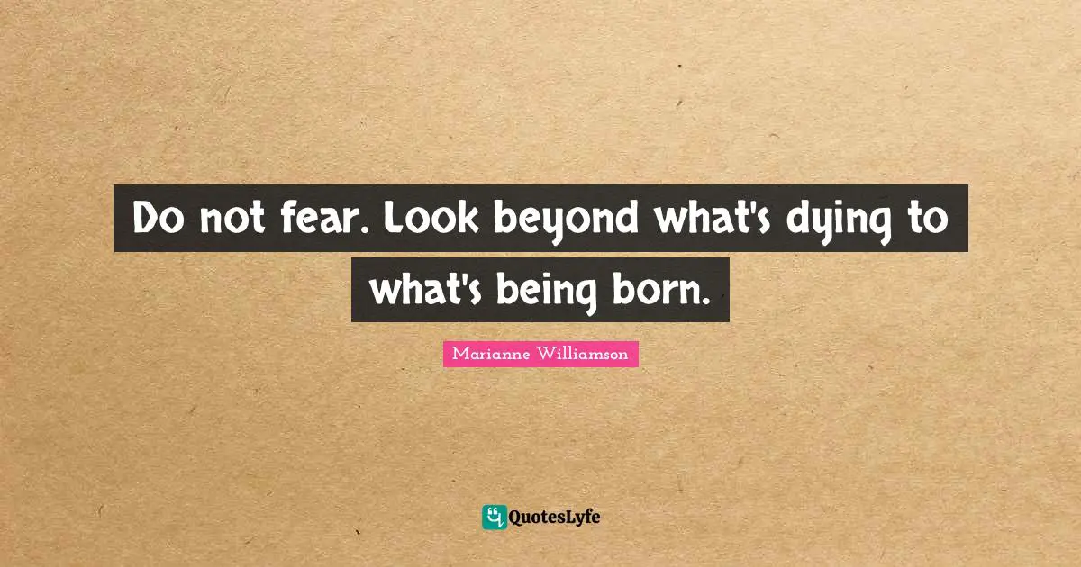 Do not fear. Look beyond what's dying to what's being born.