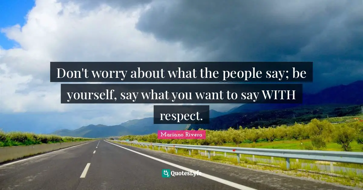 Don't worry about what the people say; be yourself, say what you want to say WITH respect.