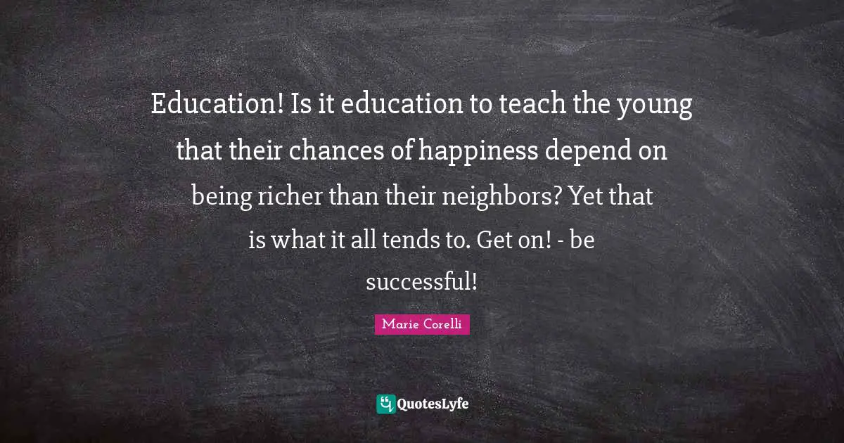 Education! Is it education to teach the young that their chances of happiness depend on being richer than their neighbors? Yet that is what it all tends to. Get on! - be successful!