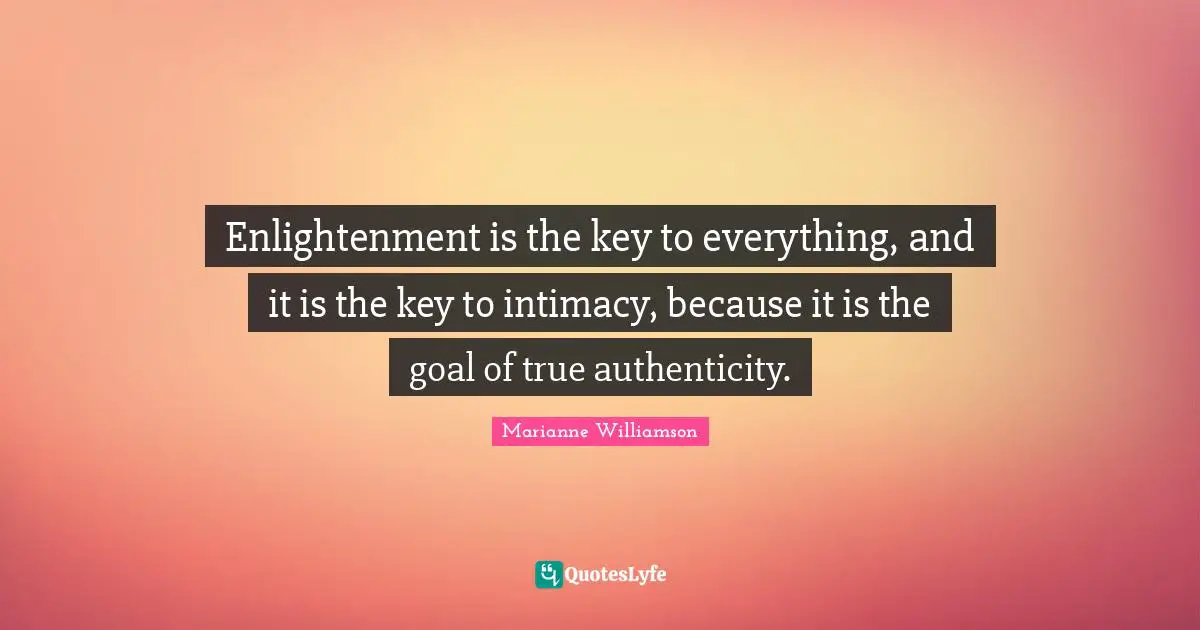 Enlightenment is the key to everything, and it is the key to intimacy, because it is the goal of true authenticity.