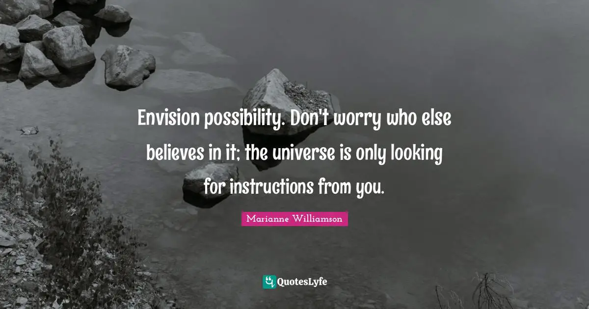Envision possibility. Don't worry who else believes in it; the universe is only looking for instructions from you.