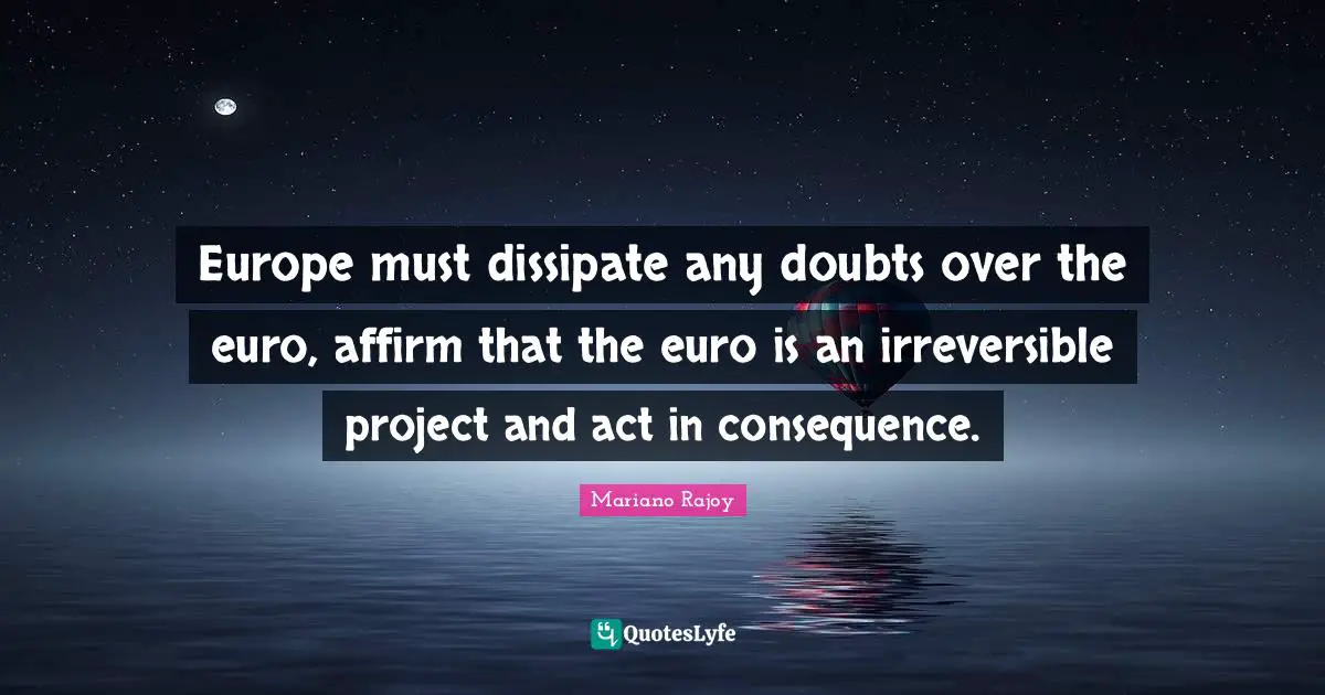Europe must dissipate any doubts over the euro, affirm that the euro is an irreversible project and act in consequence.
