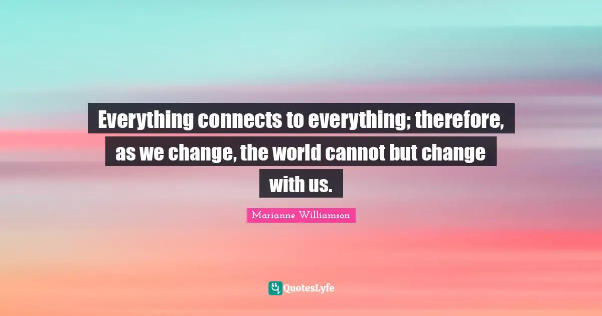 Everything connects to everything; therefore, as we change, the world cannot but change with us.