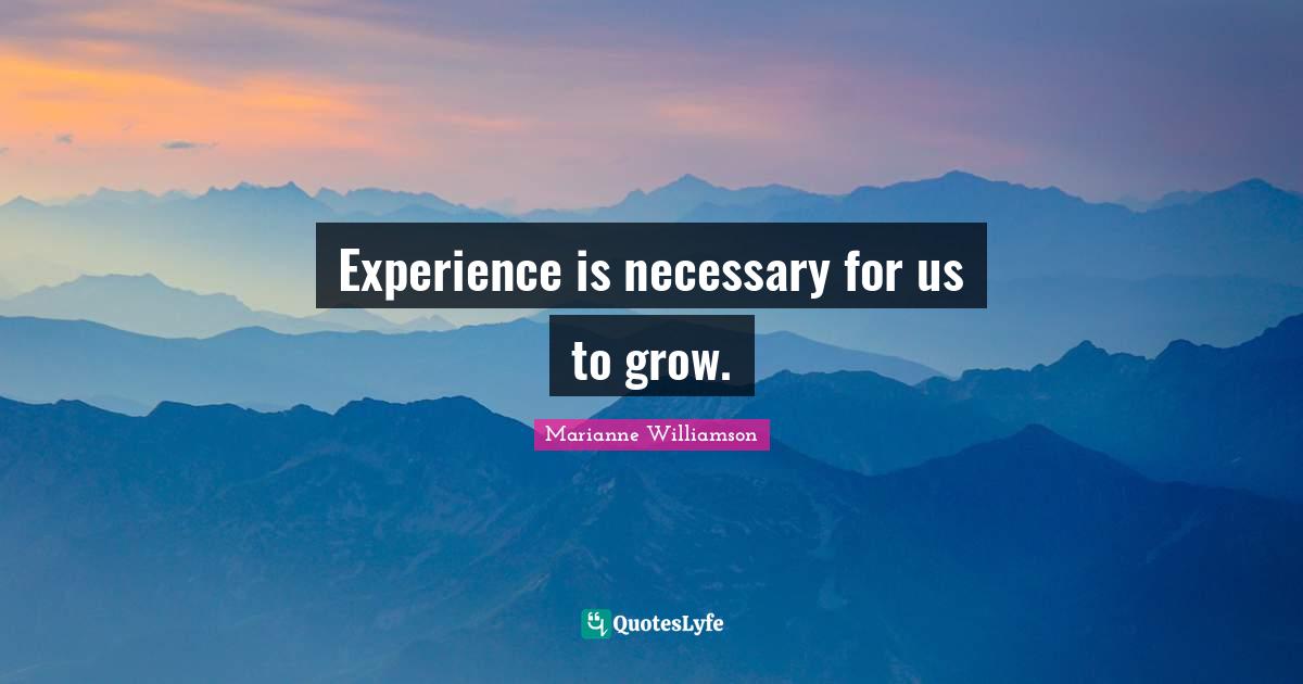 Experience is necessary for us to grow.