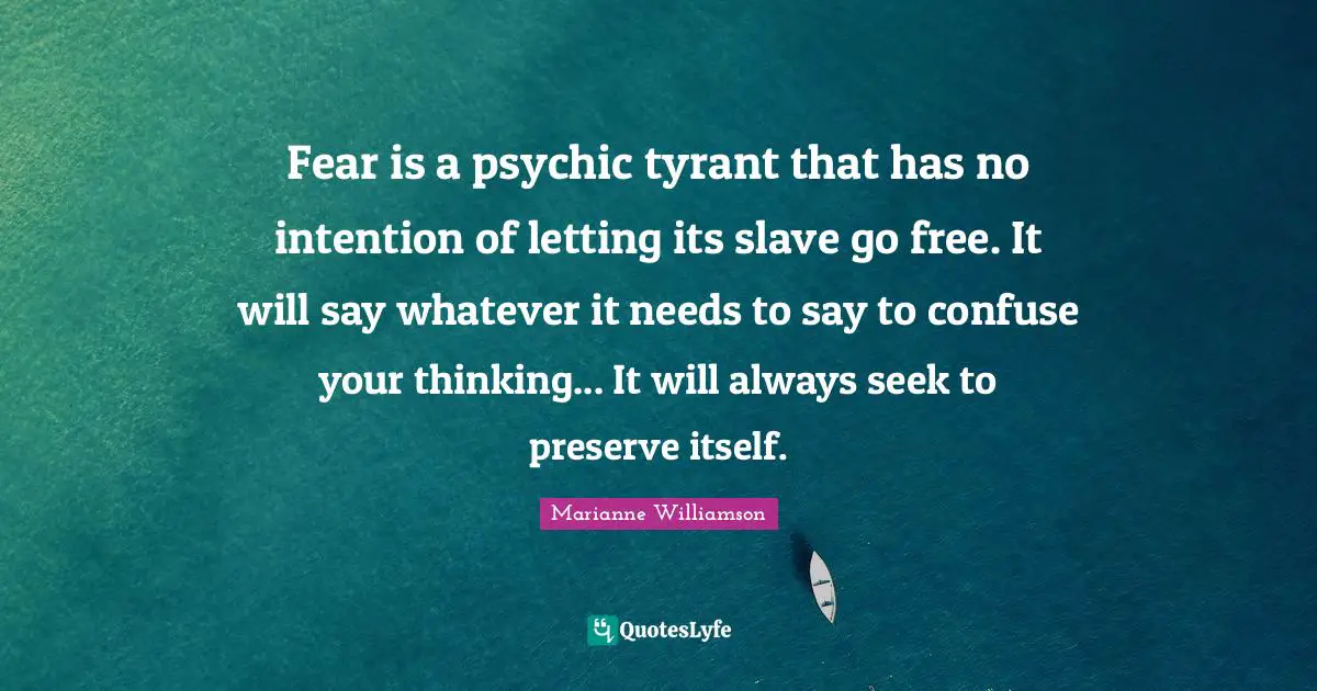 Fear is a psychic tyrant that has no intention of letting its slave go free. It will say whatever it needs to say to confuse your thinking... It will always seek to preserve itself.