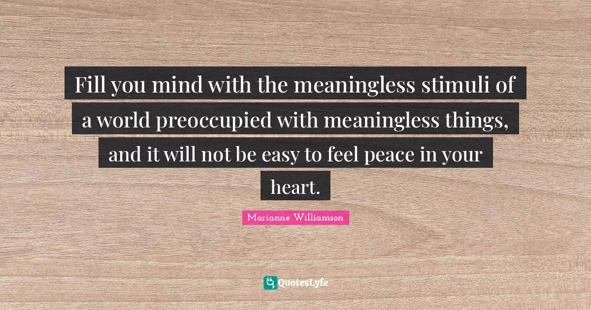 Fill you mind with the meaningless stimuli of a world preoccupied with meaningless things, and it will not be easy to feel peace in your heart.