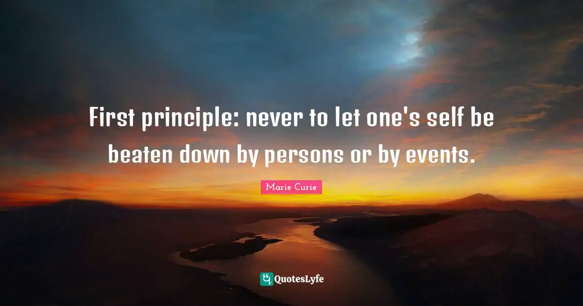 Marie Curie Quotes: First principle: never to let one's self be beaten down by persons or by events.