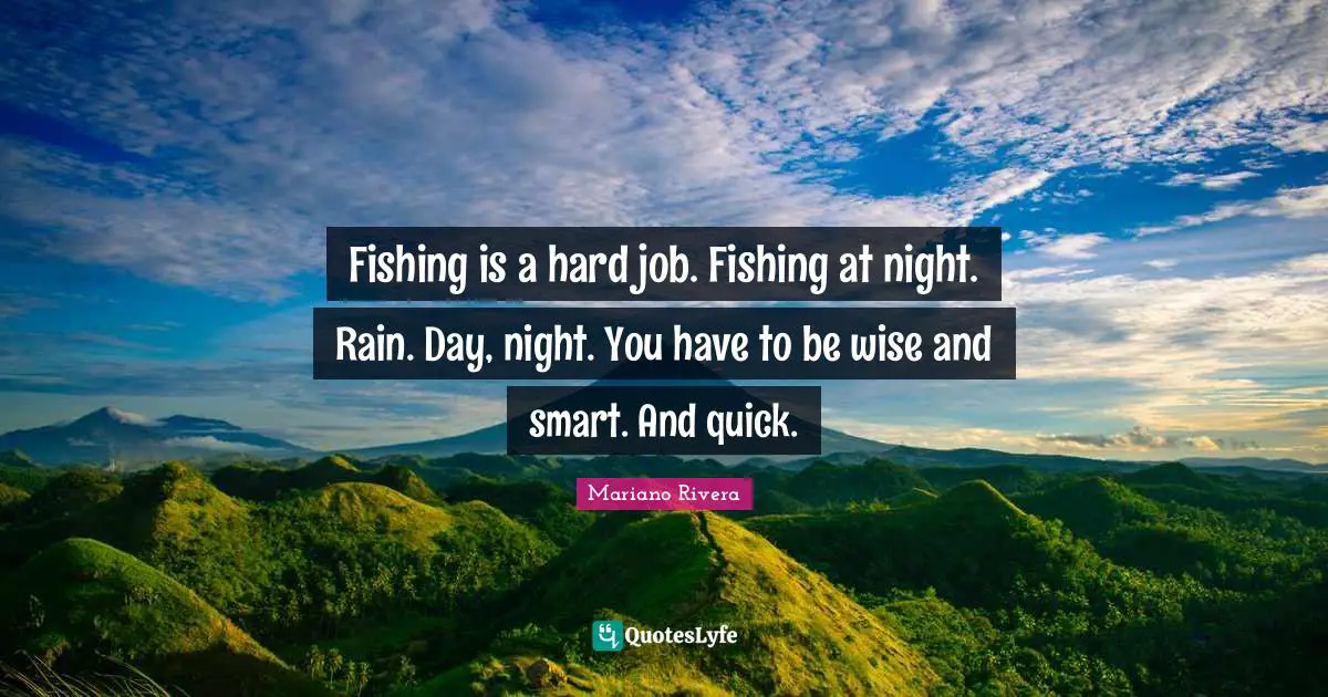 Fishing is a hard job. Fishing at night. Rain. Day, night. You have to be wise and smart. And quick.