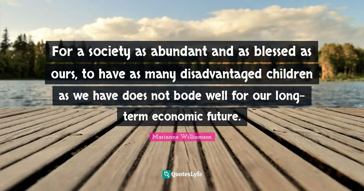 For a society as abundant and as blessed as ours, to have as many disadvantaged children as we have does not bode well for our long-term economic future.