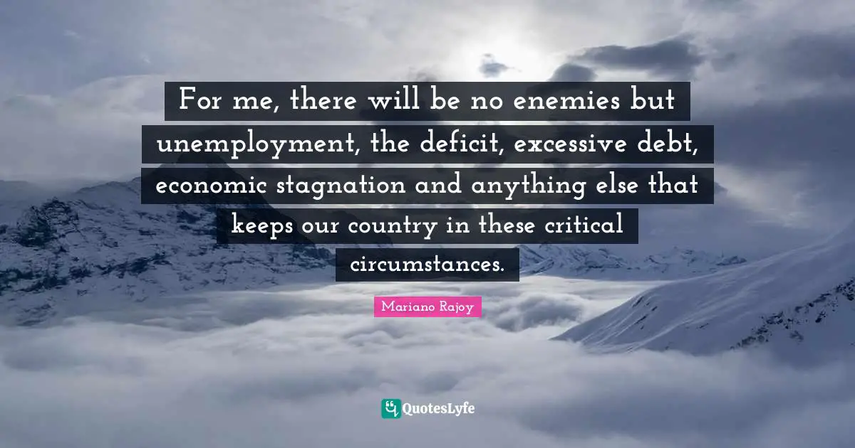 Stagnation Quotes: "For me, there will be no enemies but unemployment, the deficit, excessive debt, economic stagnation and anything else that keeps our country in these critical circumstances."