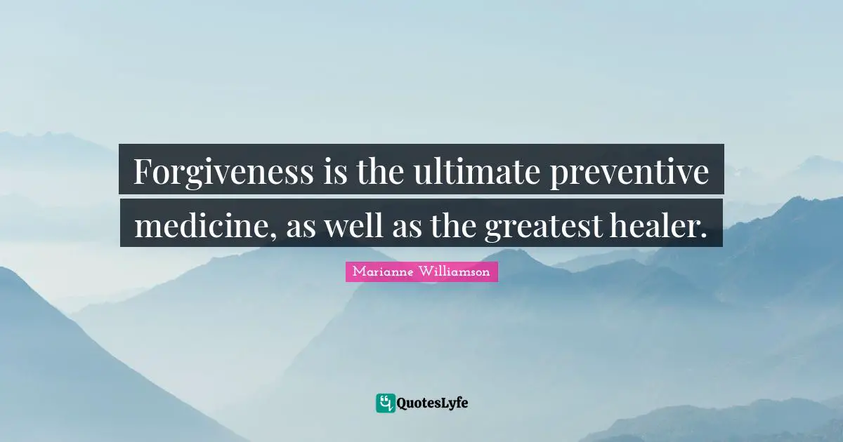 Forgiveness is the ultimate preventive medicine, as well as the greatest healer.