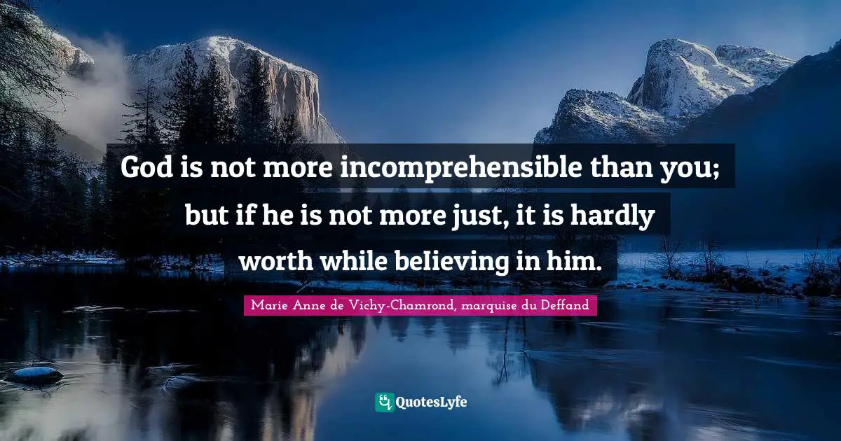 God is not more incomprehensible than you; but if he is not more just, it is hardly worth while beIieving in him.