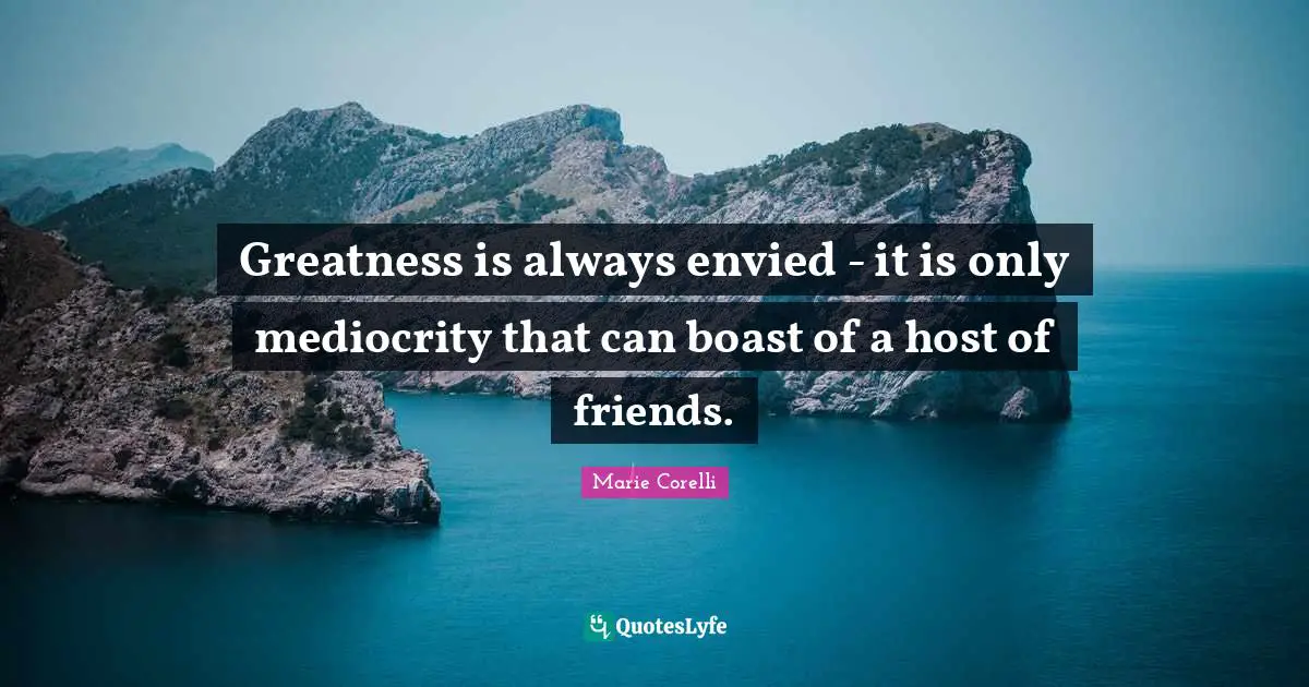 Greatness is always envied - it is only mediocrity that can boast of a host of friends.