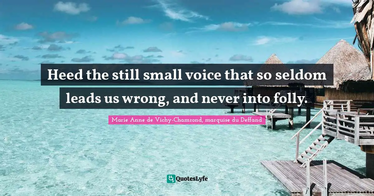 Heed the still small voice that so seldom leads us wrong, and never into folly.