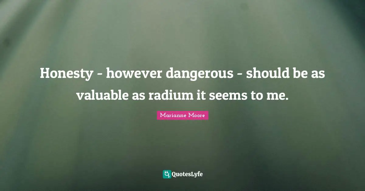 Honesty - however dangerous - should be as valuable as radium it seems to me.