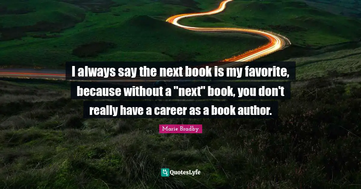 I always say the next book is my favorite, because without a "next" book, you don't really have a career as a book author.